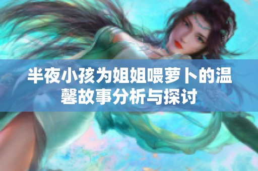 半夜小孩为姐姐喂萝卜的温馨故事分析与探讨
