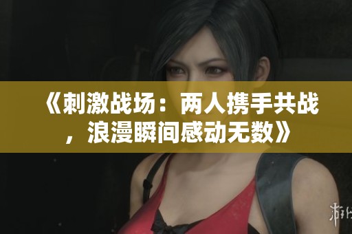 《刺激战场：两人携手共战，浪漫瞬间感动无数》