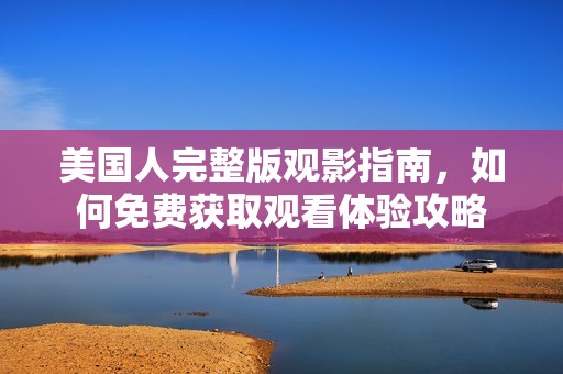 美国人完整版观影指南，如何免费获取观看体验攻略