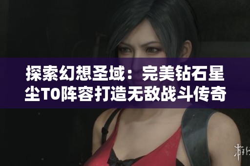 探索幻想圣域：完美钻石星尘T0阵容打造无敌战斗传奇