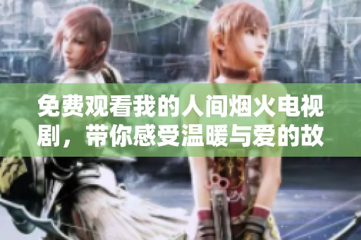 免费观看我的人间烟火电视剧，带你感受温暖与爱的故事