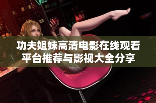 功夫姐妹高清电影在线观看平台推荐与影视大全分享