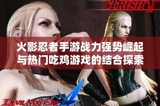 火影忍者手游战力强势崛起与热门吃鸡游戏的结合探索