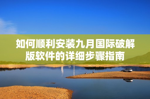 如何顺利安装九月国际破解版软件的详细步骤指南