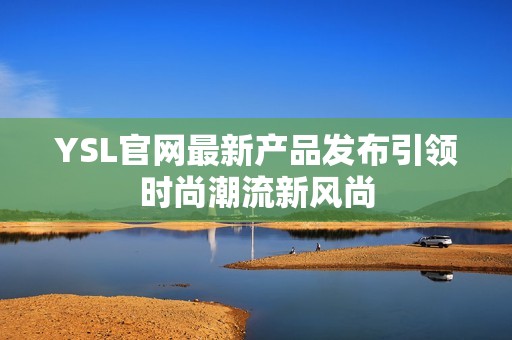 YSL官网最新产品发布引领时尚潮流新风尚