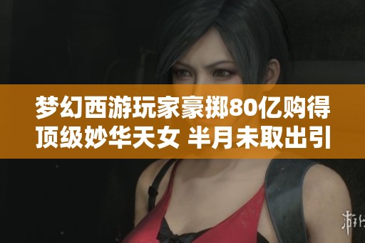 梦幻西游玩家豪掷80亿购得顶级妙华天女 半月未取出引发热议