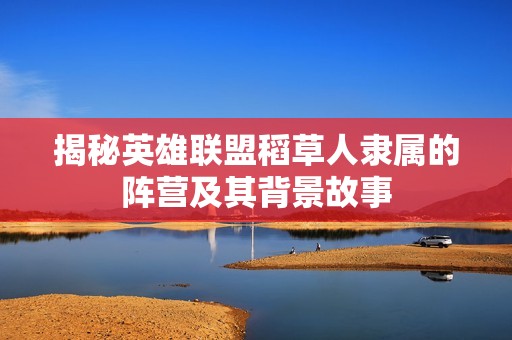揭秘英雄联盟稻草人隶属的阵营及其背景故事