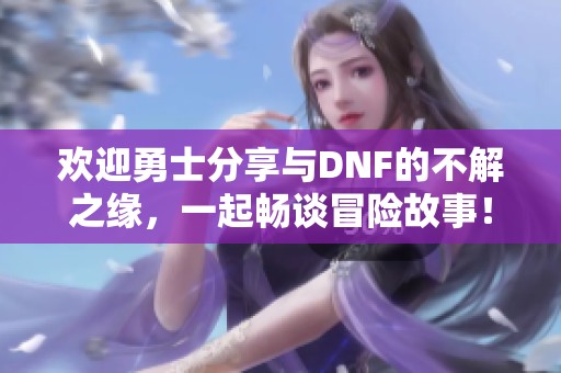 欢迎勇士分享与DNF的不解之缘，一起畅谈冒险故事！