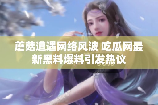蘑菇遭遇网络风波 吃瓜网最新黑料爆料引发热议