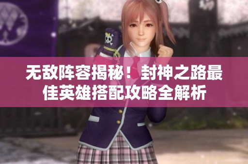 无敌阵容揭秘！封神之路最佳英雄搭配攻略全解析