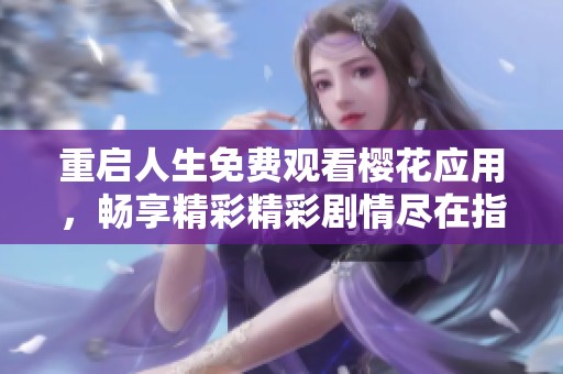 重启人生免费观看樱花应用，畅享精彩精彩剧情尽在指尖