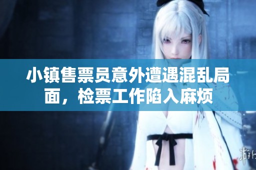 小镇售票员意外遭遇混乱局面，检票工作陷入麻烦