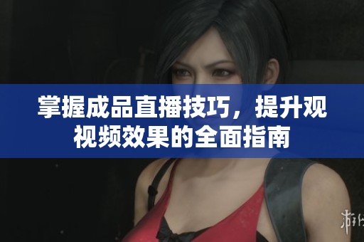 掌握成品直播技巧，提升观视频效果的全面指南