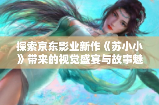 探索京东影业新作《苏小小》带来的视觉盛宴与故事魅力