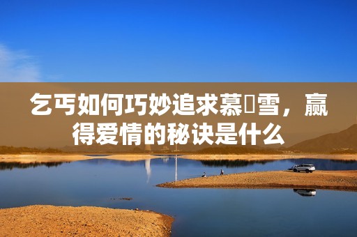 乞丐如何巧妙追求慕葇雪，赢得爱情的秘诀是什么