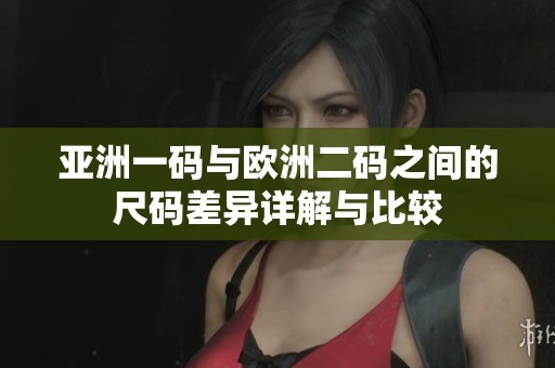 亚洲一码与欧洲二码之间的尺码差异详解与比较