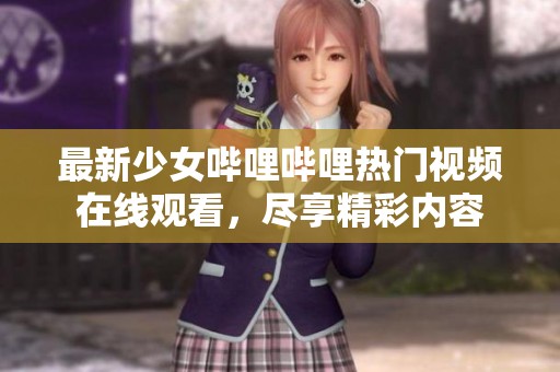 最新少女哔哩哔哩热门视频在线观看，尽享精彩内容