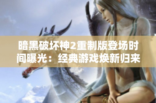 暗黑破坏神2重制版登场时间曝光：经典游戏焕新归来