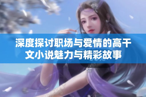 深度探讨职场与爱情的高干文小说魅力与精彩故事