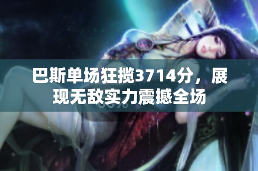 巴斯单场狂揽3714分，展现无敌实力震撼全场