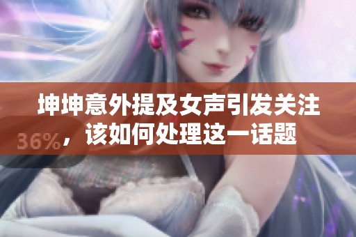 坤坤意外提及女声引发关注，该如何处理这一话题