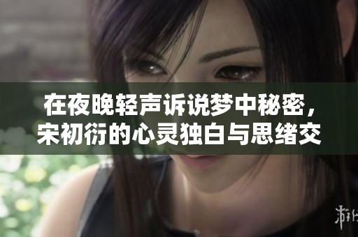 在夜晚轻声诉说梦中秘密，宋初衍的心灵独白与思绪交织