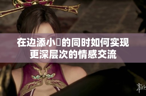 在边添小泬的同时如何实现更深层次的情感交流