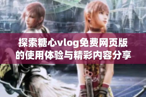探索糖心vlog免费网页版的使用体验与精彩内容分享