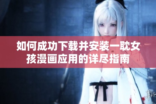 如何成功下载并安装一耽女孩漫画应用的详尽指南