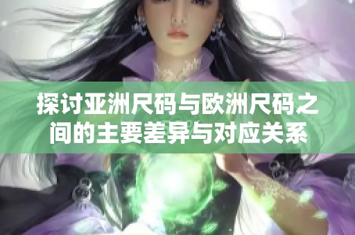 探讨亚洲尺码与欧洲尺码之间的主要差异与对应关系