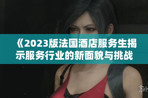 《2023版法国酒店服务生揭示服务行业的新面貌与挑战》