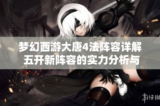 梦幻西游大唐4法阵容详解 五开新阵容的实力分析与搭配推荐