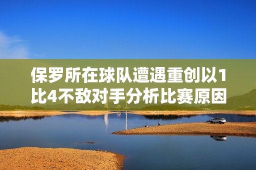 保罗所在球队遭遇重创以1比4不敌对手分析比赛原因