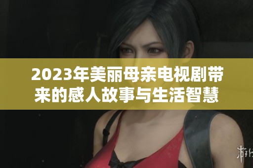 2023年美丽母亲电视剧带来的感人故事与生活智慧