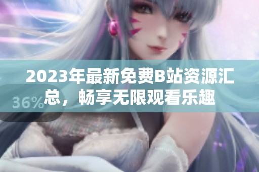 2023年最新免费B站资源汇总，畅享无限观看乐趣