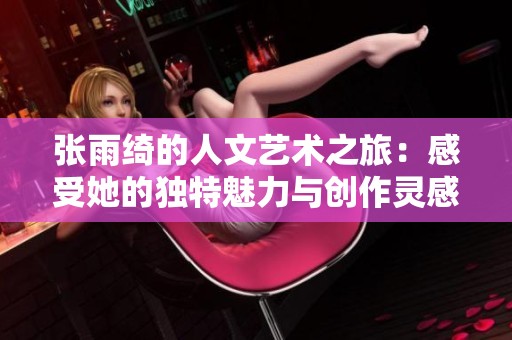 张雨绮的人文艺术之旅：感受她的独特魅力与创作灵感
