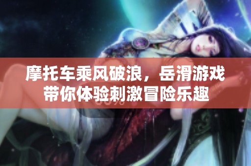 摩托车乘风破浪，岳滑游戏带你体验刺激冒险乐趣