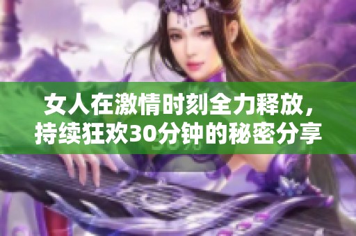 女人在激情时刻全力释放，持续狂欢30分钟的秘密分享