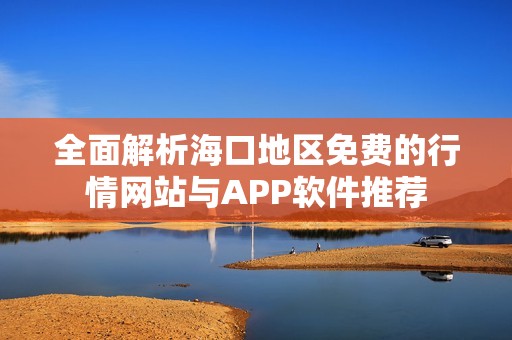 全面解析海口地区免费的行情网站与APP软件推荐