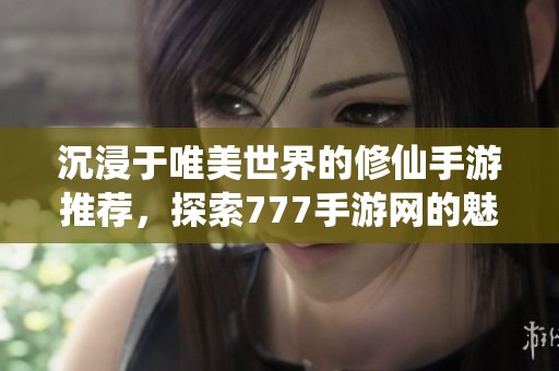 沉浸于唯美世界的修仙手游推荐，探索777手游网的魅力之旅