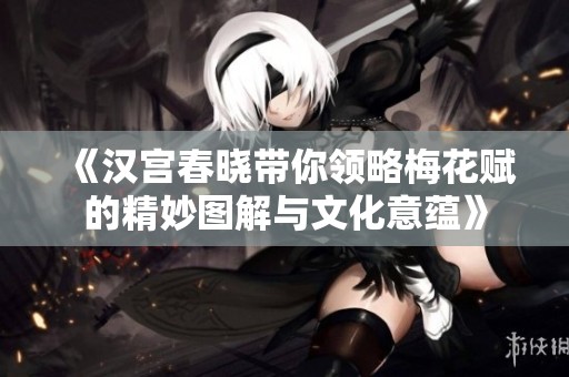 《汉宫春晓带你领略梅花赋的精妙图解与文化意蕴》