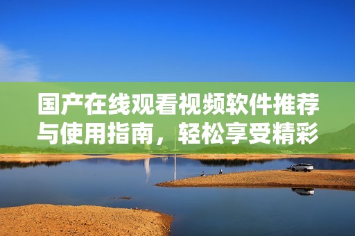 国产在线观看视频软件推荐与使用指南，轻松享受精彩内容