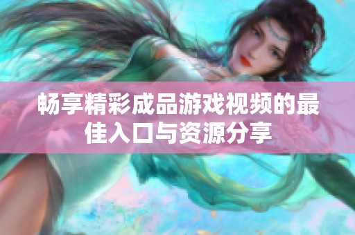 畅享精彩成品游戏视频的最佳入口与资源分享
