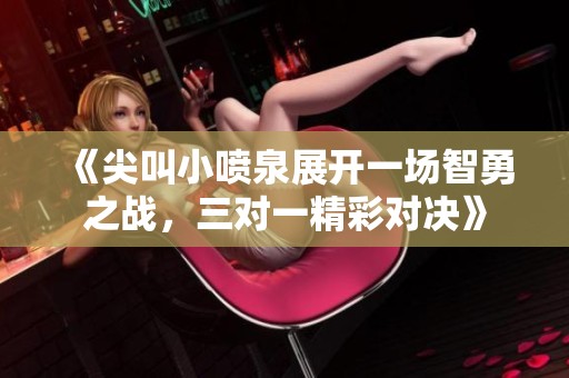 《尖叫小喷泉展开一场智勇之战，三对一精彩对决》