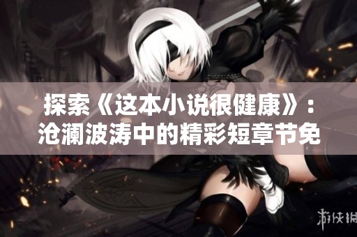 探索《这本小说很健康》：沧澜波涛中的精彩短章节免费阅读体验