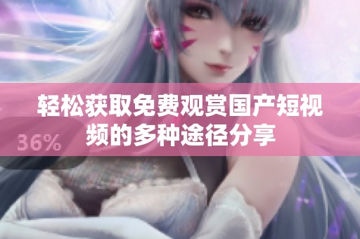 轻松获取免费观赏国产短视频的多种途径分享