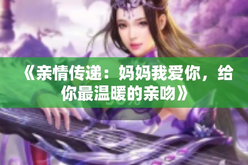 《亲情传递：妈妈我爱你，给你最温暖的亲吻》