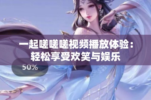 一起嗟嗟嗟视频播放体验：轻松享受欢笑与娱乐