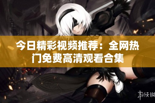 今日精彩视频推荐：全网热门免费高清观看合集