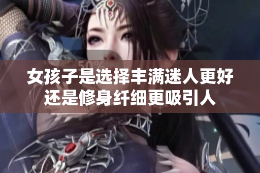 女孩子是选择丰满迷人更好还是修身纤细更吸引人